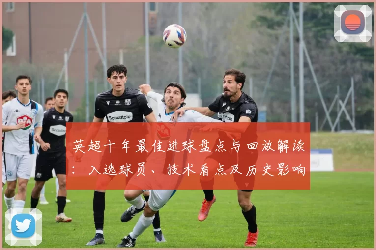 英超十年最佳进球盘点与回放解读：入选球员、技术看点及历史影响