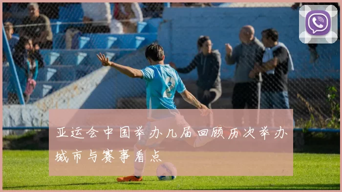 亚运会中国举办几届回顾历次举办城市与赛事看点