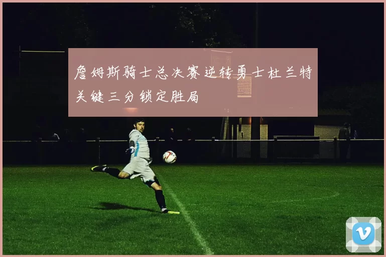 詹姆斯骑士总决赛逆转勇士杜兰特关键三分锁定胜局