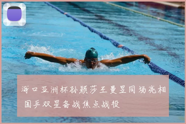 海口亚洲杯孙颖莎王曼昱同场亮相 国乒双星备战焦点战役