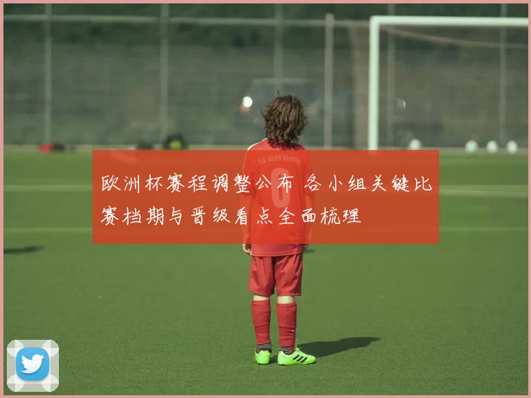 欧洲杯赛程调整公布 各小组关键比赛档期与晋级看点全面梳理
