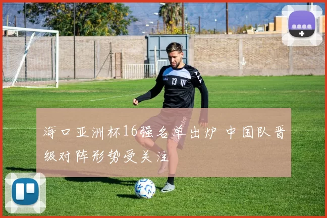 海口亚洲杯16强名单出炉 中国队晋级对阵形势受关注