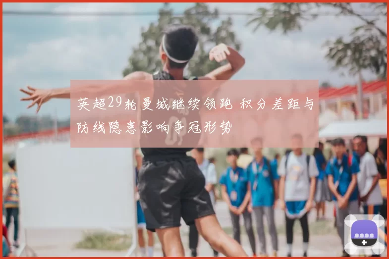 英超29轮曼城继续领跑 积分差距与防线隐患影响争冠形势