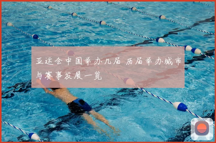 亚运会中国举办几届 历届举办城市与赛事发展一览