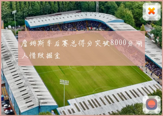 詹姆斯季后赛总得分突破8000分湖人惜败掘金