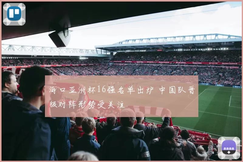 海口亚洲杯16强名单出炉 中国队晋级对阵形势受关注
