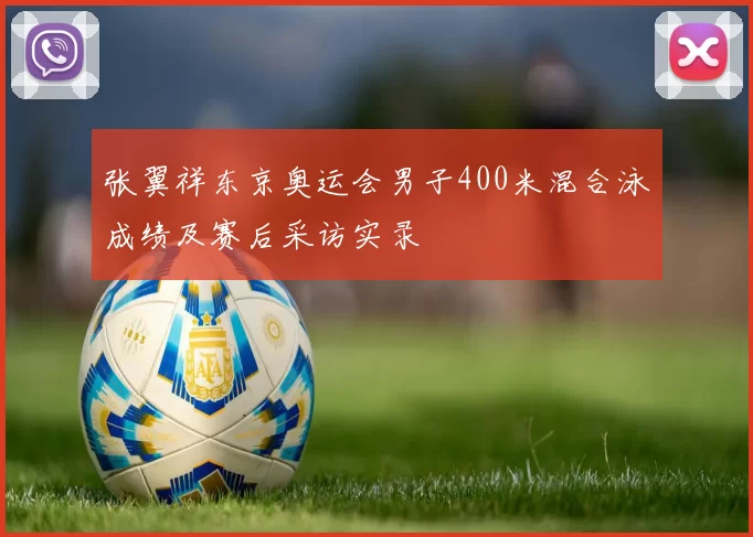 张翼祥东京奥运会男子400米混合泳成绩及赛后采访实录