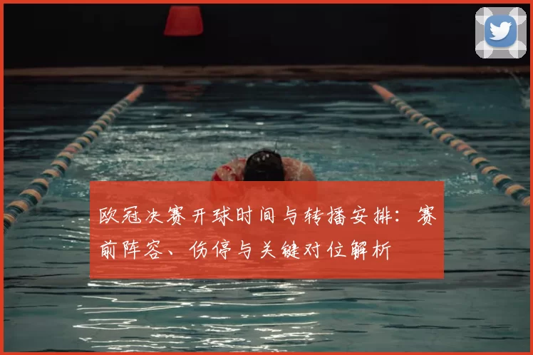 欧冠决赛开球时间与转播安排：赛前阵容、伤停与关键对位解析