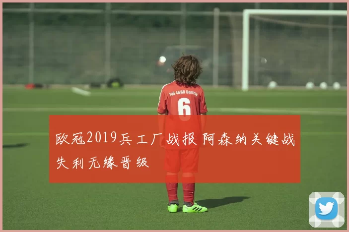 欧冠2019兵工厂战报 阿森纳关键战失利无缘晋级