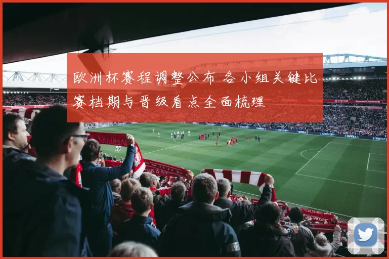 欧洲杯赛程调整公布 各小组关键比赛档期与晋级看点全面梳理