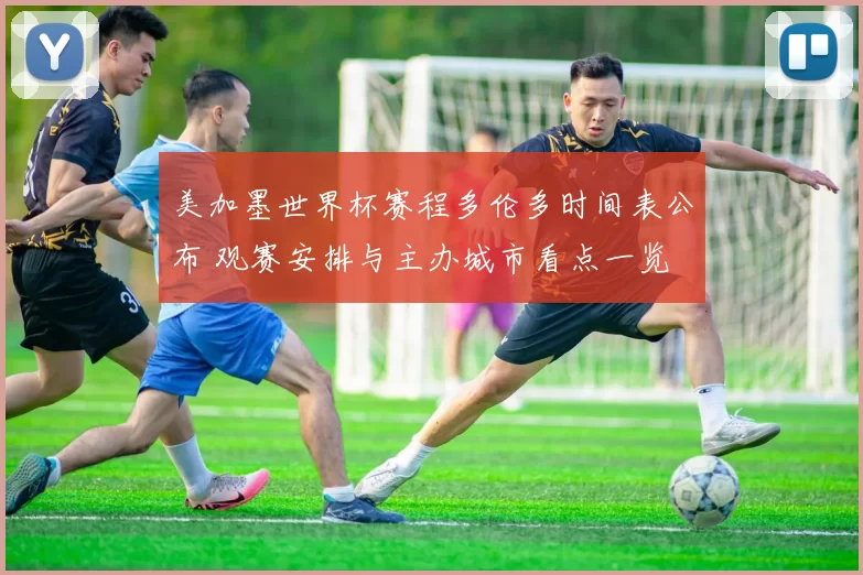 美加墨世界杯赛程多伦多时间表公布 观赛安排与主办城市看点一览