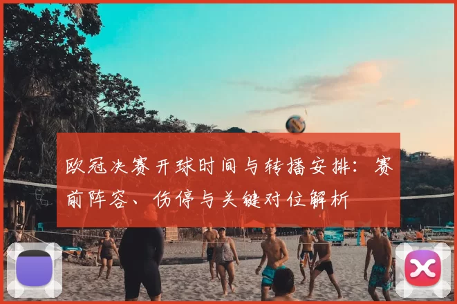 欧冠决赛开球时间与转播安排：赛前阵容、伤停与关键对位解析
