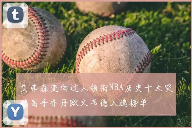 艾弗森变向过人领衔NBA历史十大突破高手乔丹欧文韦德入选榜单