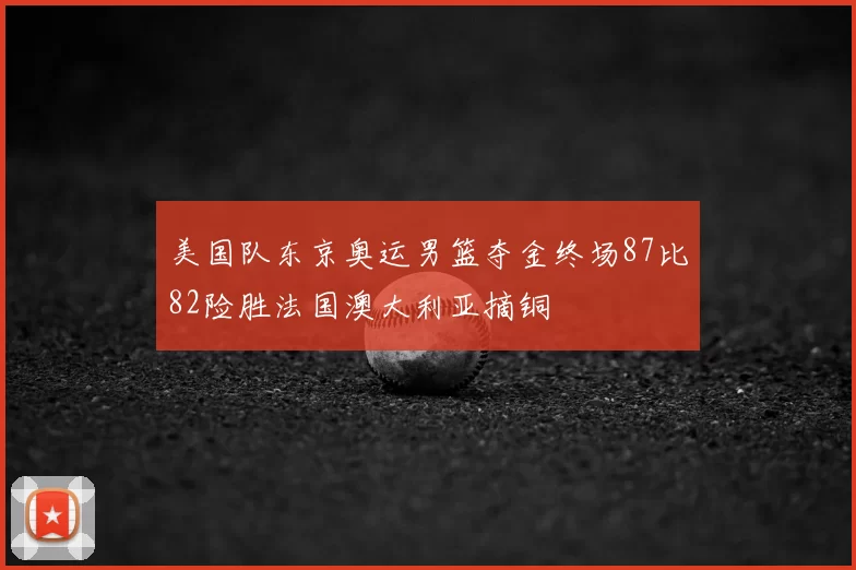 美国队东京奥运男篮夺金终场87比82险胜法国澳大利亚摘铜