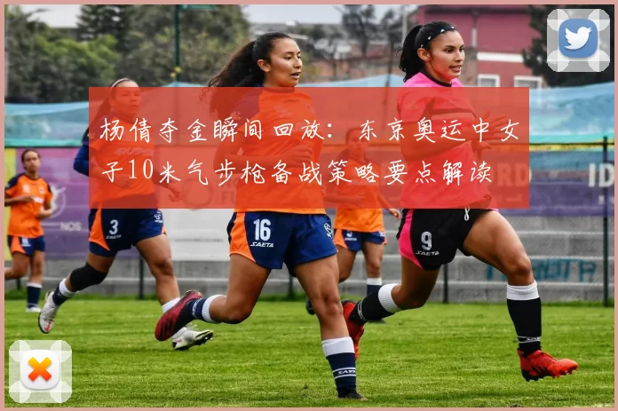 杨倩夺金瞬间回放：东京奥运中女子10米气步枪备战策略要点解读