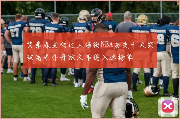 艾弗森变向过人领衔NBA历史十大突破高手乔丹欧文韦德入选榜单