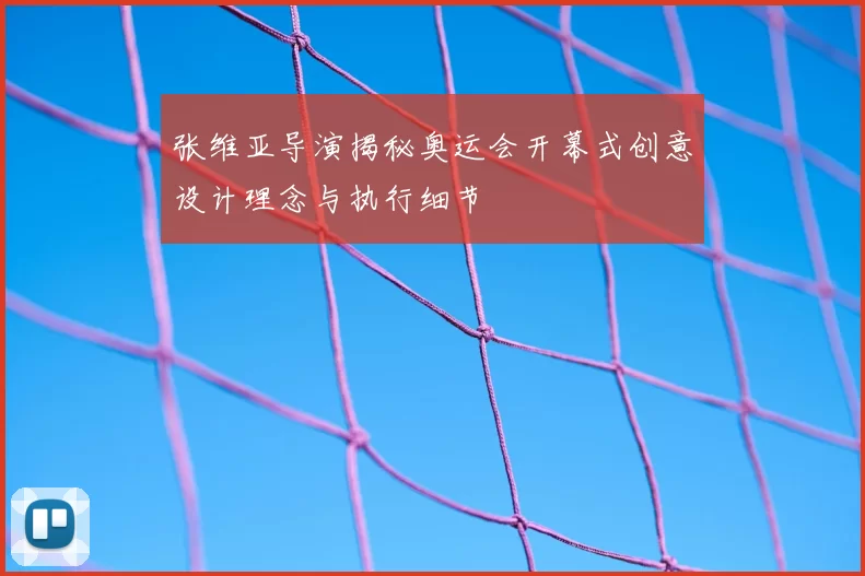 张维亚导演揭秘奥运会开幕式创意设计理念与执行细节