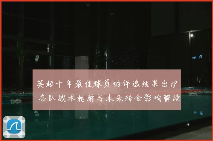 英超十年最佳球员的评选结果出炉 各队战术轮廓与未来转会影响解读