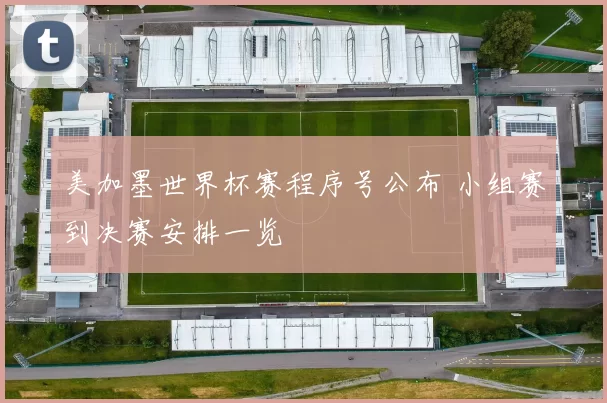 美加墨世界杯赛程序号公布 小组赛到决赛安排一览
