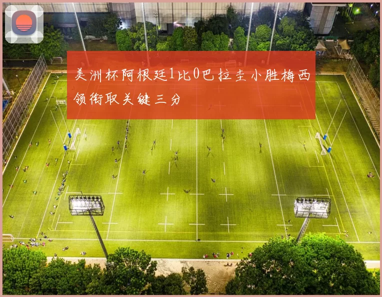 美洲杯阿根廷1比0巴拉圭小胜梅西领衔取关键三分