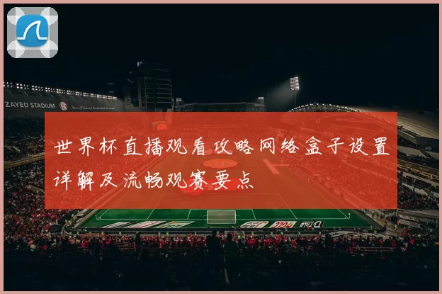 世界杯直播观看攻略网络盒子设置详解及流畅观赛要点