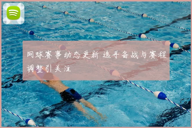 网球赛事动态更新 选手备战与赛程调整引关注