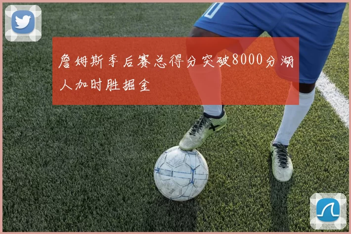 詹姆斯季后赛总得分突破8000分湖人加时胜掘金