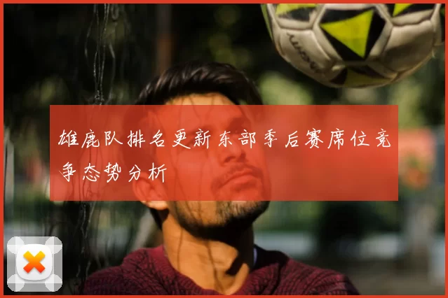 雄鹿队排名更新东部季后赛席位竞争态势分析