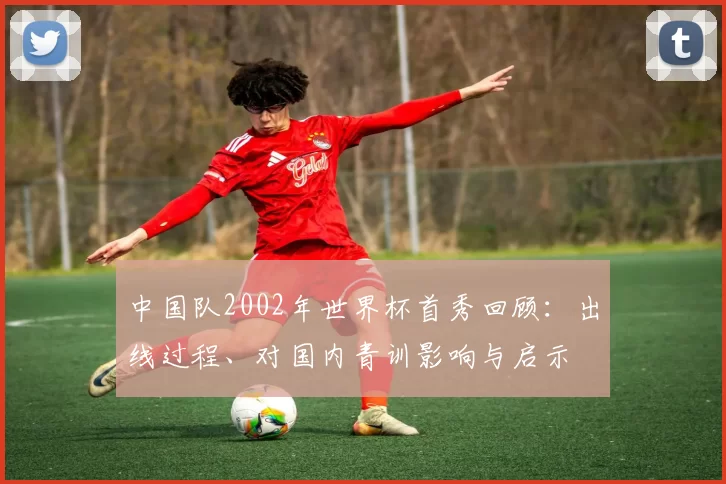 中国队2002年世界杯首秀回顾：出线过程、对国内青训影响与启示