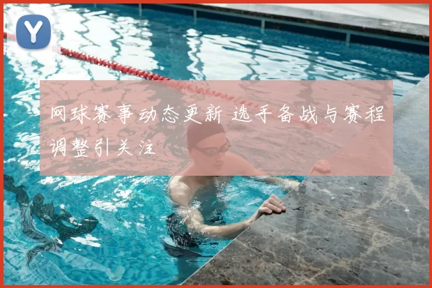 网球赛事动态更新 选手备战与赛程调整引关注