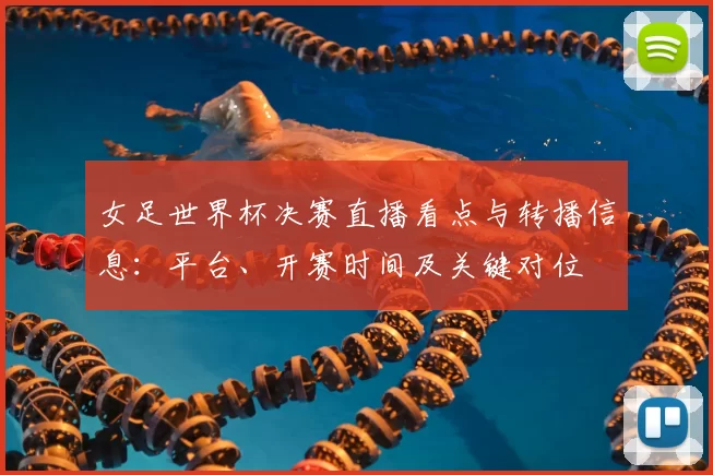 女足世界杯决赛直播看点与转播信息：平台、开赛时间及关键对位