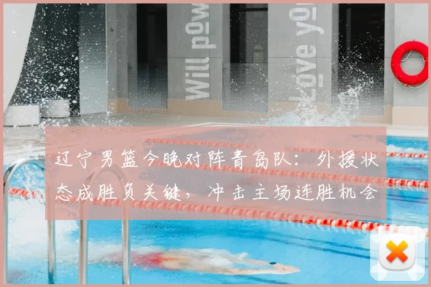 辽宁男篮今晚对阵青岛队：外援状态成胜负关键，冲击主场连胜机会明显