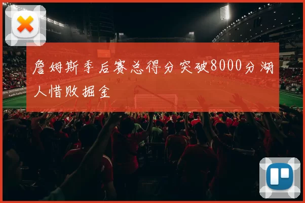詹姆斯季后赛总得分突破8000分湖人惜败掘金