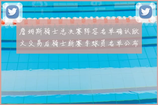 詹姆斯骑士总决赛阵容名单确认欧文交易后骑士新赛季球员名单公布