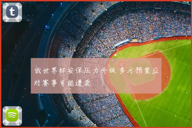 俄世界杯安保压力升级 多方预案应对赛事可能遭袭