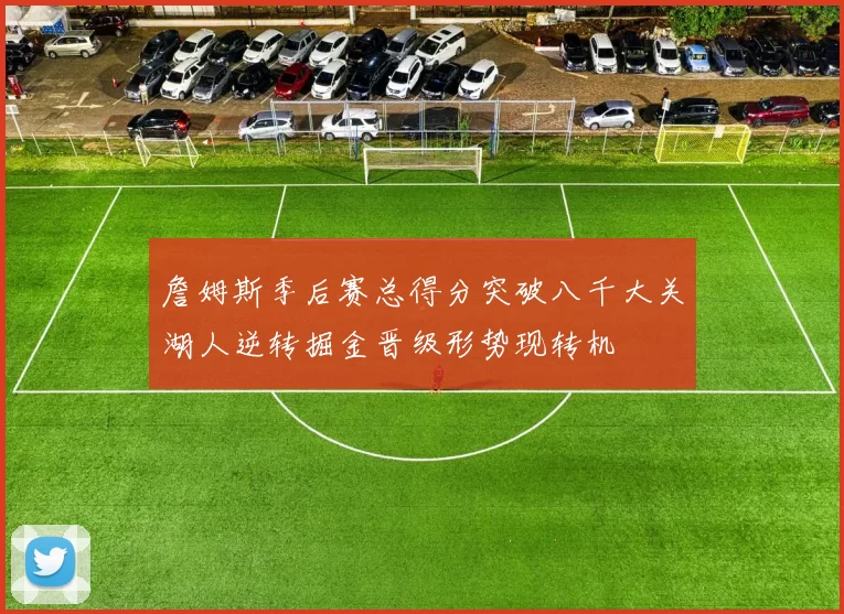 詹姆斯季后赛总得分突破八千大关湖人逆转掘金晋级形势现转机