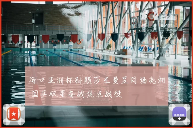 海口亚洲杯孙颖莎王曼昱同场亮相 国乒双星备战焦点战役