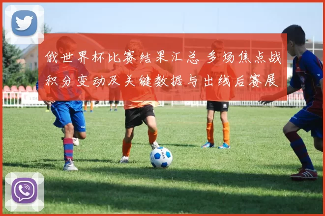 俄世界杯比赛结果汇总 多场焦点战积分变动及关键数据与出线后赛展望