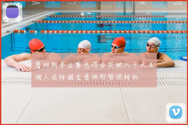 詹姆斯季后赛总得分突破八千大关湖人逆转掘金晋级形势现转机