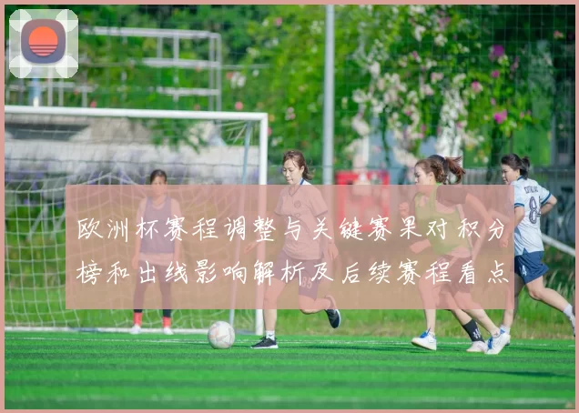 欧洲杯赛程调整与关键赛果对积分榜和出线影响解析及后续赛程看点