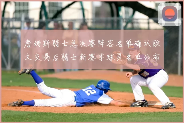 詹姆斯骑士总决赛阵容名单确认欧文交易后骑士新赛季球员名单公布