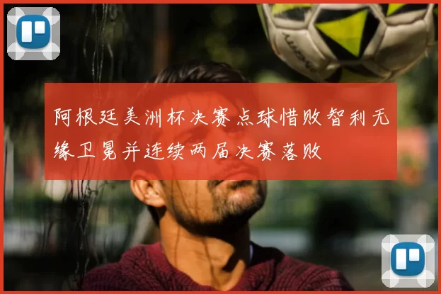 阿根廷美洲杯决赛点球惜败智利无缘卫冕并连续两届决赛落败