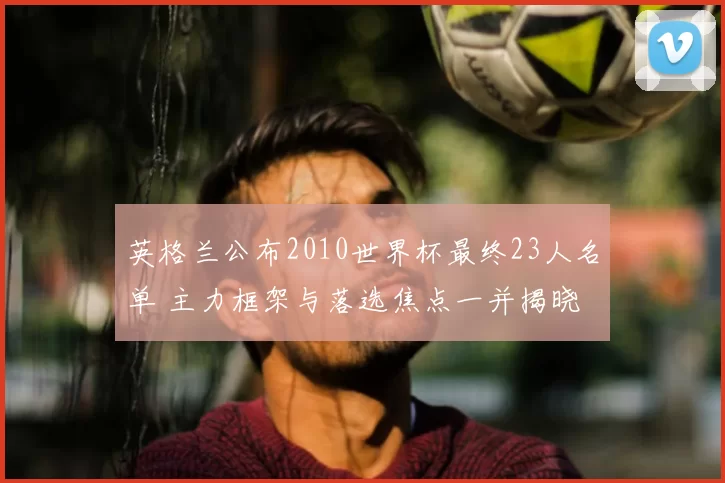 英格兰公布2010世界杯最终23人名单 主力框架与落选焦点一并揭晓