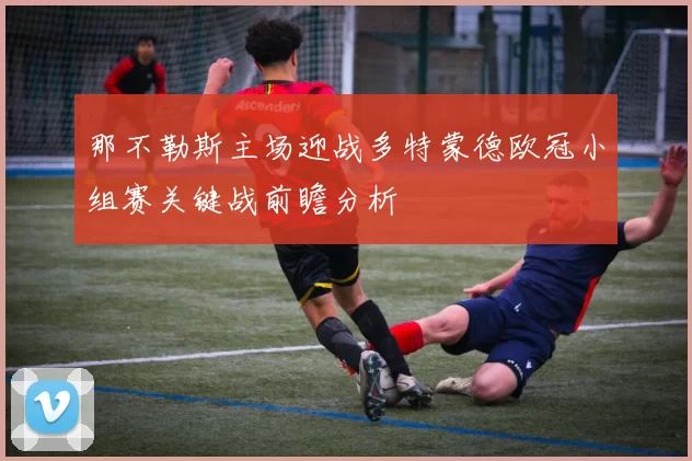 那不勒斯主场迎战多特蒙德欧冠小组赛关键战前瞻分析