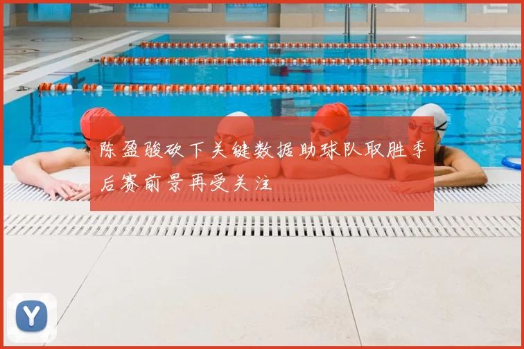 陈盈骏砍下关键数据助球队取胜季后赛前景再受关注