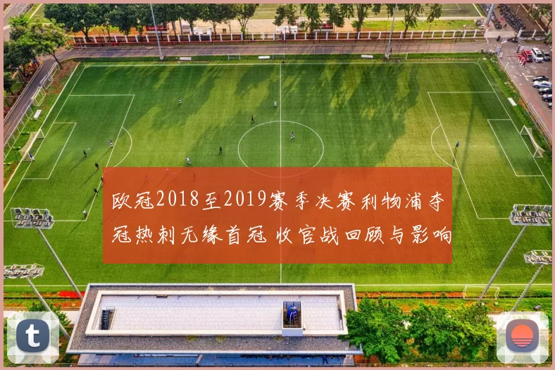 欧冠2018至2019赛季决赛利物浦夺冠热刺无缘首冠 收官战回顾与影响